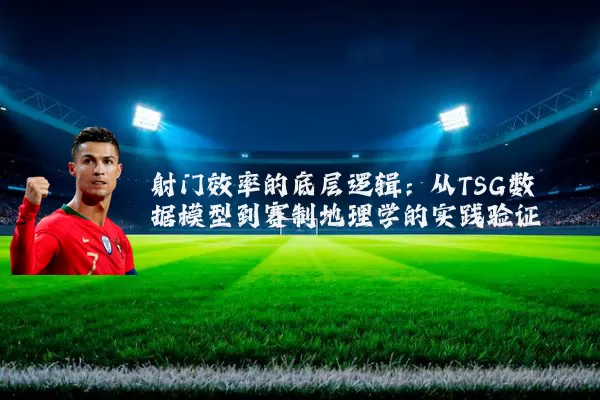 射门效率的底层逻辑：从TSG数据模型到赛制地理学的实践验证
