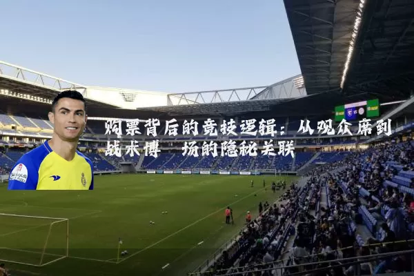 购票背后的竞技逻辑：从观众席到战术博弈场的隐秘关联